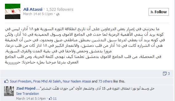 "It upsets me when the people of Deraa insist that the revolution started in their province [because] … this is a narrow, parochial logic. The spark of the revolution was at the heart of Damascus on March 15, while the big eruption was in Deraa on March 18 and then it swept …through all the Syrian cities."Comment: "Let's reach a compromise – the revolution started on March 15, and the first slogan that was chanted is "we got the good news from Deraa"
